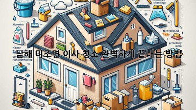 남해 미조면 이사 청소, 완벽하게 끝내는 방법! ✨