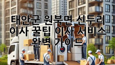 태안군 원북면 신두리 이사 꿀팁🍯 이사 서비스 완벽 가이드!